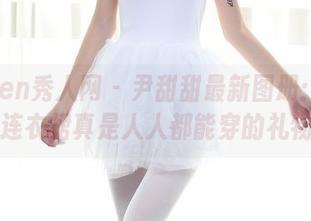 Xiuren秀人网 - 尹甜甜最新图册：看来连衣裙真是人人都能穿的礼物